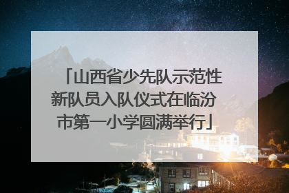 山西省少先队示范性新队员入队仪式在临汾市第一小学圆满举行