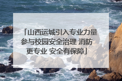 山西运城引入专业力量参与校园安全治理 消防更专业 安全有保障