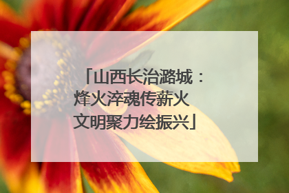 山西长治潞城：烽火淬魂传薪火 文明聚力绘振兴