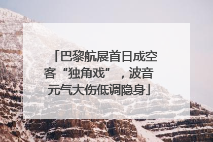 巴黎航展首日成空客“独角戏”，波音元气大伤低调隐身