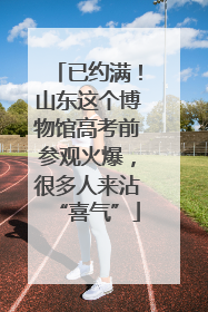 已约满！山东这个博物馆高考前参观火爆，很多人来沾“喜气”