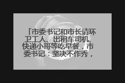 市委书记和市长请环卫工人、出租车司机、快递小哥等吃早餐，市委书记：坚决不作秀，不搞提前彩排