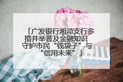 广发银行湘潭支行多措并举普及金融知识 守护市民“钱袋子”与“信用未来”