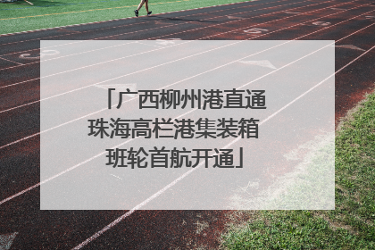 广西柳州港直通珠海高栏港集装箱班轮首航开通