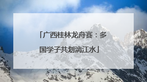 广西桂林龙舟赛：多国学子共划漓江水