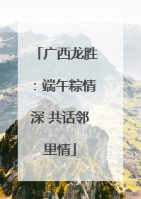 广西龙胜：端午粽情深 共话邻里情