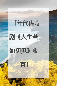 年代传奇剧《人生若如初见》收官