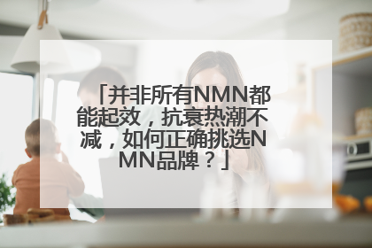 并非所有NMN都能起效，抗衰热潮不减，如何正确挑选NMN品牌？