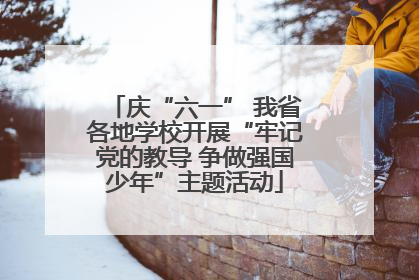 庆“六一” 我省各地学校开展“牢记党的教导 争做强国少年”主题活动