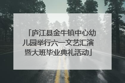 庐江县金牛镇中心幼儿园举行六一文艺汇演暨大班毕业典礼活动