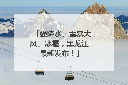 强降水、雷暴大风、冰雹，黑龙江最新发布！