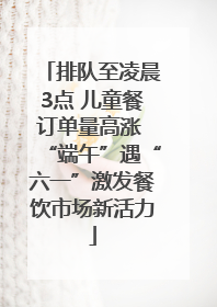 排队至凌晨3点 儿童餐订单量高涨 “端午”遇“六一”激发餐饮市场新活力