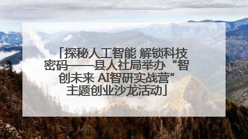 探秘人工智能 解锁科技密码——县人社局举办“智创未来 AI智研实战营”主题创业沙龙活动