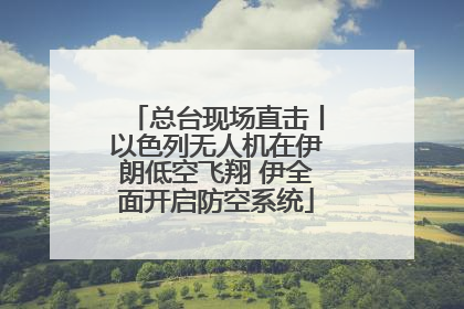 总台现场直击丨以色列无人机在伊朗低空飞翔 伊全面开启防空系统