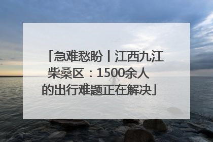 急难愁盼丨江西九江柴桑区：1500余人的出行难题正在解决