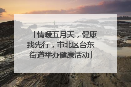 情暖五月天，健康我先行，市北区台东街道举办健康活动