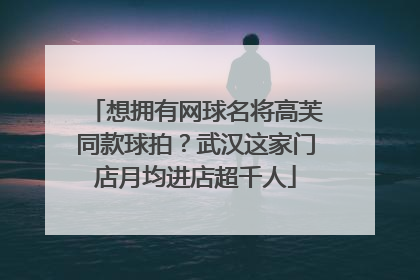 想拥有网球名将高芙同款球拍？武汉这家门店月均进店超千人