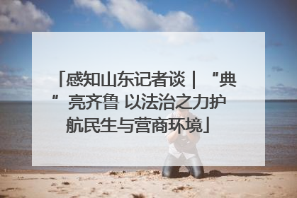 感知山东记者谈｜“典”亮齐鲁 以法治之力护航民生与营商环境