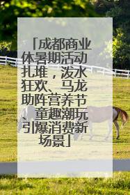 成都商业体暑期活动扎堆，泼水狂欢、马龙助阵营养节、童趣潮玩引爆消费新场景