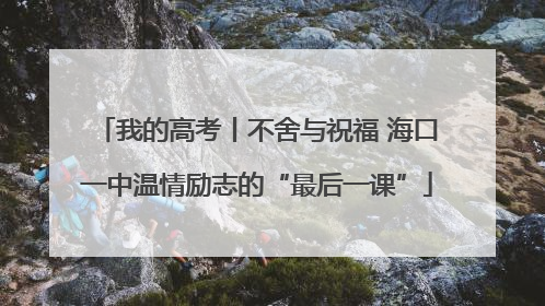 我的高考丨不舍与祝福 海口一中温情励志的“最后一课”