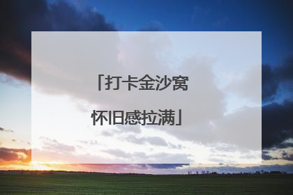 打卡金沙窝 怀旧感拉满