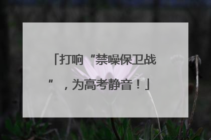打响“禁噪保卫战”，为高考静音！