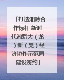 打造湘黔合作标杆 新时代湘黔大（龙）新（晃）经济协作示范园建设签约