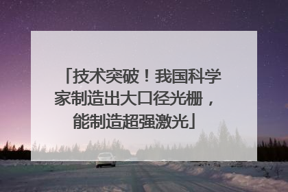 技术突破！我国科学家制造出大口径光栅，能制造超强激光