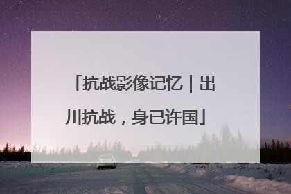 抗战影像记忆｜出川抗战，身已许国