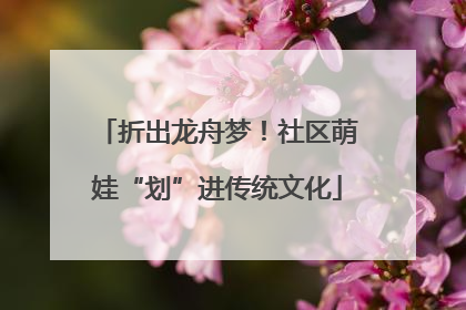 折出龙舟梦！社区萌娃“划”进传统文化