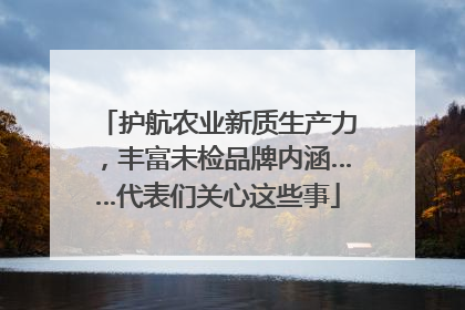 护航农业新质生产力，丰富未检品牌内涵……代表们关心这些事