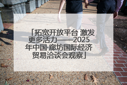 拓宽开放平台 激发更多活力——2025年中国·廊坊国际经济贸易洽谈会观察