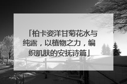 柏卡姿洋甘菊花水与纯露，以植物之力，编织肌肤的安抚诗篇