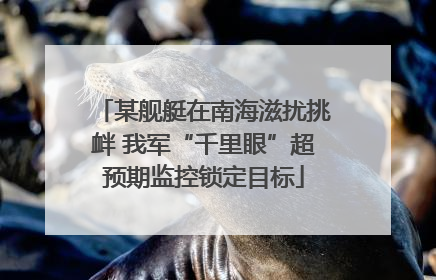 某舰艇在南海滋扰挑衅 我军“千里眼”超预期监控锁定目标