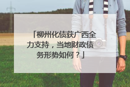 柳州化债获广西全力支持，当地财政债务形势如何？