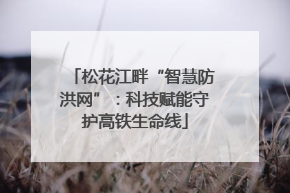松花江畔“智慧防洪网”：科技赋能守护高铁生命线