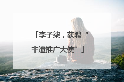 李子柒，获聘“非遗推广大使”
