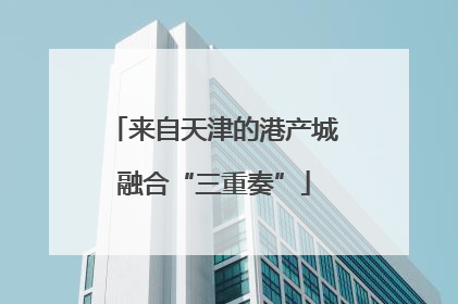 来自天津的港产城融合“三重奏”