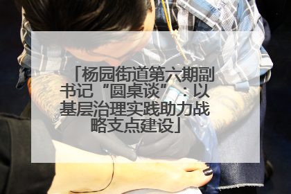 杨园街道第六期副书记“圆桌谈”：以基层治理实践助力战略支点建设