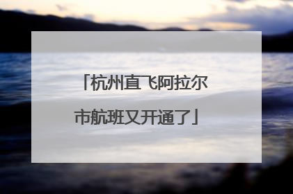 杭州直飞阿拉尔市航班又开通了