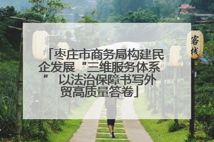枣庄市商务局构建民企发展“三维服务体系” 以法治保障书写外贸高质量答卷