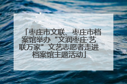 枣庄市文联、枣庄市档案馆举办“文润枣庄·艺联万家”文艺志愿者走进档案馆主题活动