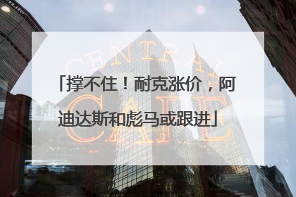 撑不住！耐克涨价，阿迪达斯和彪马或跟进