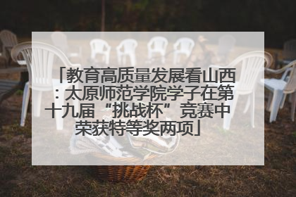 教育高质量发展看山西：太原师范学院学子在第十九届“挑战杯”竞赛中荣获特等奖两项