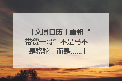 文博日历丨唐朝“带货一哥”不是马不是骆驼，而是……