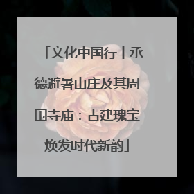 文化中国行丨承德避暑山庄及其周围寺庙：古建瑰宝焕发时代新韵