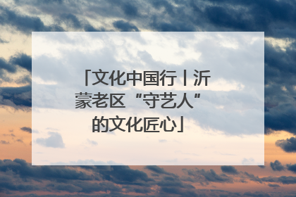 文化中国行丨沂蒙老区“守艺人”的文化匠心