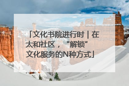 文化书院进行时｜在太和社区，“解锁” 文化服务的N种方式
