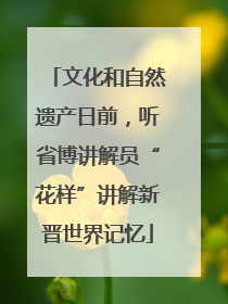 文化和自然遗产日前，听省博讲解员“花样”讲解新晋世界记忆