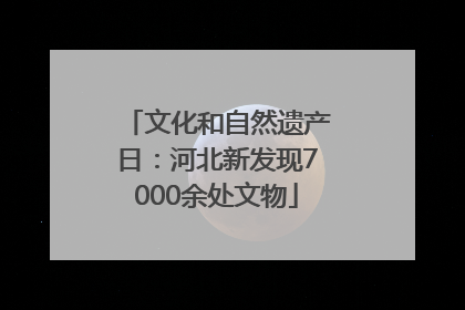 文化和自然遗产日：河北新发现7000余处文物